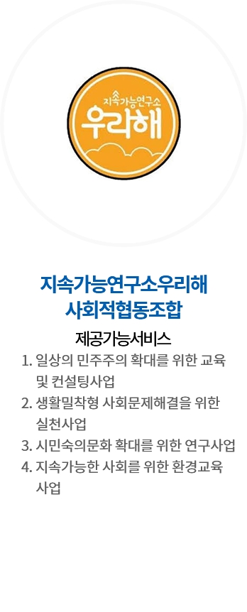 지속가능연구소우리해 사회적협동조합 / 제공가능서비스 : 1. 일상의 민주주의 확대를 위한 교육 및 컨설팅사업, 2. 생활밀착형 사회문제해결을 위한 실천사업, 3. 시민숙의문화 확대를 위한 연구사업, 4. 지속가능한 사회를 위한 환경교육사업